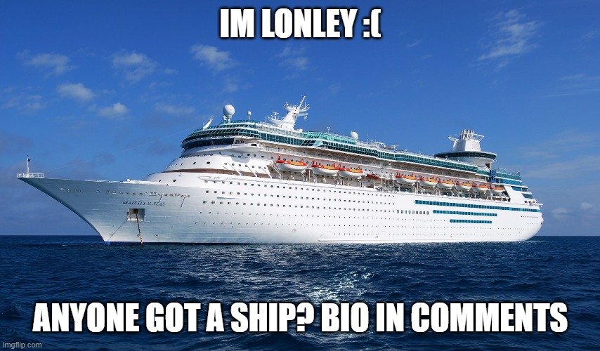 Cruise Ship | IM LONLEY :(; ANYONE GOT A SHIP? BIO IN COMMENTS | image tagged in cruise ship | made w/ Imgflip meme maker