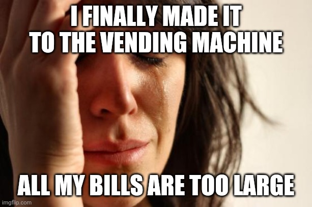 First World Problems Meme | I FINALLY MADE IT TO THE VENDING MACHINE; ALL MY BILLS ARE TOO LARGE | image tagged in memes,first world problems | made w/ Imgflip meme maker