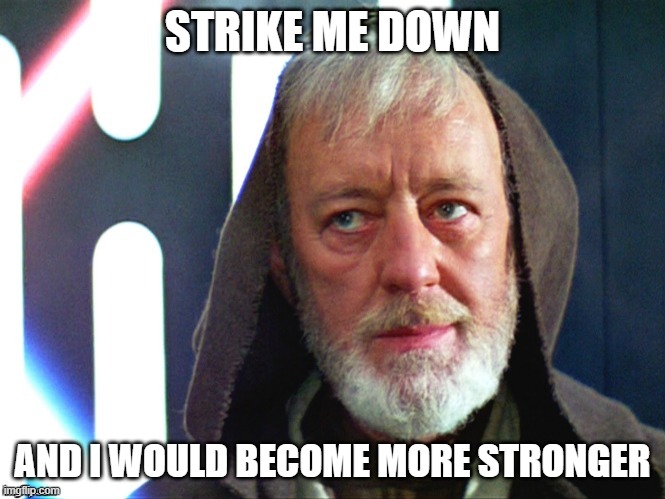 Obi Wan strike me down | STRIKE ME DOWN; AND I WOULD BECOME MORE STRONGER | image tagged in obi wan strike me down | made w/ Imgflip meme maker