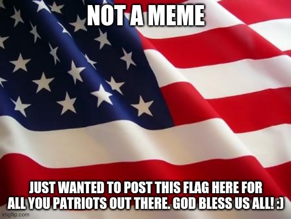 USA! USA! | NOT A MEME; JUST WANTED TO POST THIS FLAG HERE FOR ALL YOU PATRIOTS OUT THERE. GOD BLESS US ALL! :) | image tagged in american flag,usa,patriots | made w/ Imgflip meme maker
