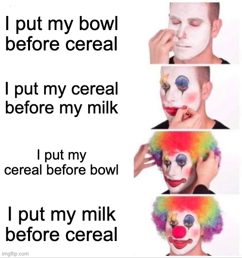 I put my milk before my bowl | I put my bowl before cereal; I put my cereal before my milk; I put my cereal before bowl; I put my milk before cereal | image tagged in memes,clown applying makeup | made w/ Imgflip meme maker