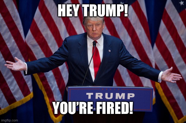 Your fired | HEY TRUMP! YOU’RE FIRED! | image tagged in donald trump,riot,your fired | made w/ Imgflip meme maker