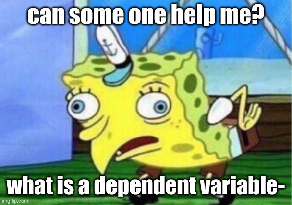 Mocking Spongebob Meme | can some one help me? what is a dependent variable- | image tagged in memes,mocking spongebob | made w/ Imgflip meme maker