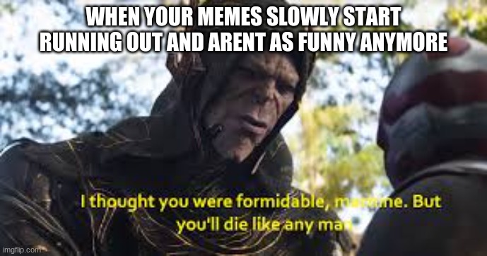 WHEN YOUR MEMES SLOWLY START RUNNING OUT AND ARENT AS FUNNY ANYMORE | image tagged in funny memes | made w/ Imgflip meme maker