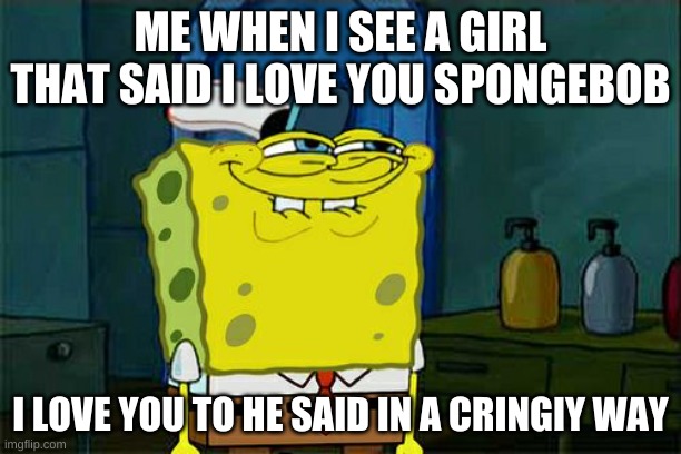 Don't You Squidward | ME WHEN I SEE A GIRL THAT SAID I LOVE YOU SPONGEBOB; I LOVE YOU TO HE SAID IN A CRINGIY WAY | image tagged in memes,don't you squidward | made w/ Imgflip meme maker