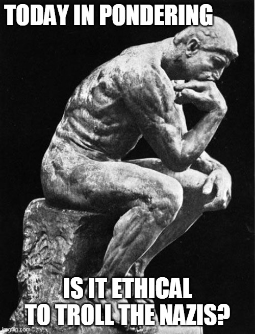 Philosopher | TODAY IN PONDERING; IS IT ETHICAL TO TROLL THE NAZIS? | image tagged in philosopher | made w/ Imgflip meme maker