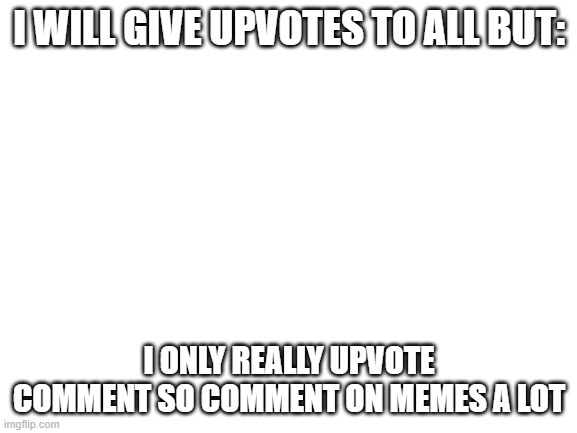 Free upvotes | I WILL GIVE UPVOTES TO ALL BUT:; I ONLY REALLY UPVOTE COMMENT SO COMMENT ON MEMES A LOT | image tagged in blank white template | made w/ Imgflip meme maker