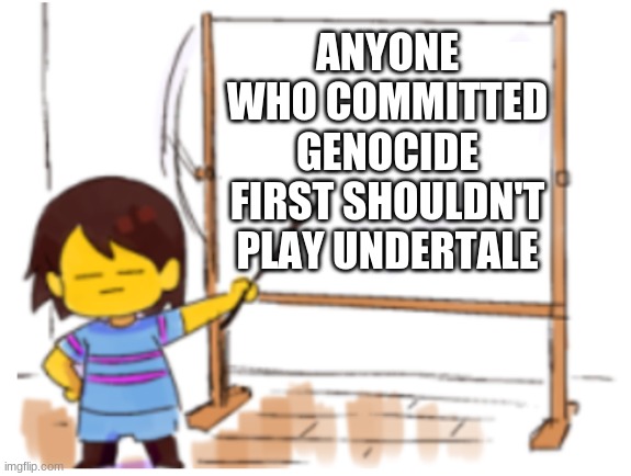 Frisk Sign | ANYONE WHO COMMITTED GENOCIDE FIRST SHOULDN'T PLAY UNDERTALE | image tagged in frisk sign | made w/ Imgflip meme maker