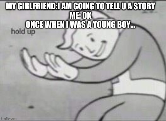 Fallout Hold Up | MY GIRLFRIEND:I AM GOING TO TELL U A STORY
ME: OK
ONCE WHEN I WAS A YOUNG BOY... | image tagged in fallout hold up | made w/ Imgflip meme maker