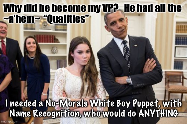 Maroney And Obama Not Impressed | Why did he become my VP?   He had all the
~a’hem~  “Qualities”; I needed a No-Morals White Boy Puppet, with
Name Recognition, who would do ANYTHING | image tagged in memes,maroney and obama not impressed | made w/ Imgflip meme maker