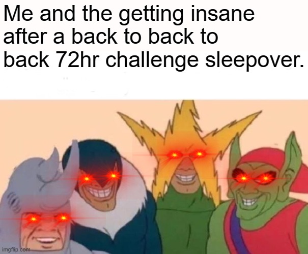 Me And The Boys | Me and the getting insane after a back to back to back 72hr challenge sleepover. | image tagged in memes,me and the boys | made w/ Imgflip meme maker