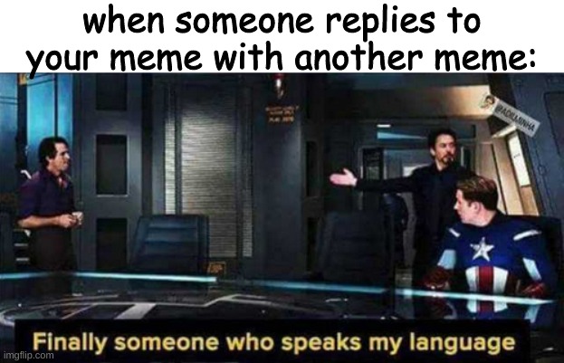 Finally someone who speaks my language | when someone replies to your meme with another meme: | image tagged in finally someone who speaks my language | made w/ Imgflip meme maker