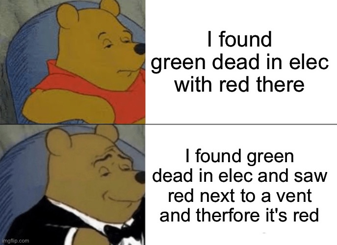 Tuxedo Winnie The Pooh | I found green dead in elec with red there; I found green dead in elec and saw red next to a vent and therfore it's red | image tagged in memes,tuxedo winnie the pooh | made w/ Imgflip meme maker