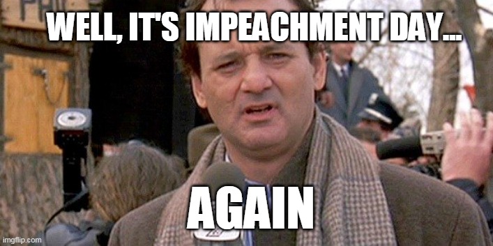 impeachment | WELL, IT'S IMPEACHMENT DAY... AGAIN | image tagged in ground hog day,impeachment | made w/ Imgflip meme maker