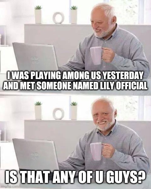 Was it? | I WAS PLAYING AMONG US YESTERDAY AND MET SOMEONE NAMED LILY OFFICIAL; IS THAT ANY OF U GUYS? | image tagged in memes,hide the pain harold,among us | made w/ Imgflip meme maker