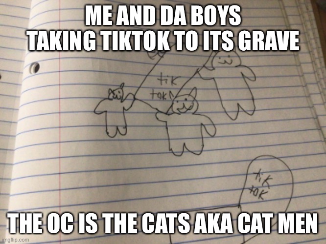 Cat men taking tiktok to the grave | ME AND DA BOYS TAKING TIKTOK TO ITS GRAVE; THE OC IS THE CATS AKA CAT MEN | image tagged in yes,oh wow are you actually reading these tags,stop reading the tags | made w/ Imgflip meme maker