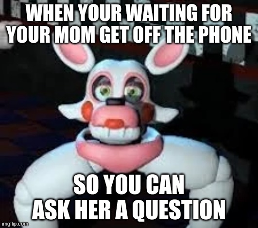 mangled memes | WHEN YOUR WAITING FOR YOUR MOM GET OFF THE PHONE; SO YOU CAN ASK HER A QUESTION | image tagged in laggle | made w/ Imgflip meme maker
