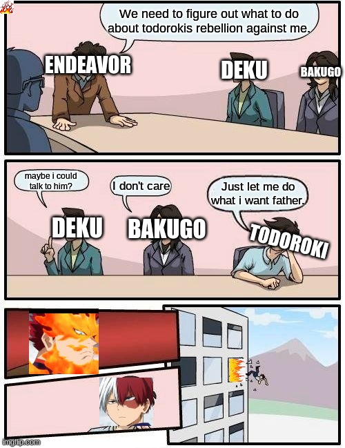 Boardroom Meeting Suggestion | We need to figure out what to do about todorokis rebellion against me. DEKU; ENDEAVOR; BAKUGO; maybe i could talk to him? I don't care; Just let me do what i want father. BAKUGO; DEKU; TODOROKI | image tagged in memes,boardroom meeting suggestion | made w/ Imgflip meme maker