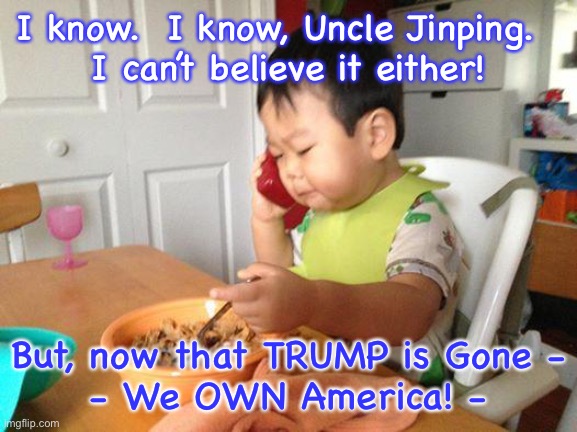 No Bullshit Business Baby | I know.  I know, Uncle Jinping.  
I can’t believe it either! But, now that TRUMP is Gone -
- We OWN America! - | image tagged in memes,no bullshit business baby | made w/ Imgflip meme maker