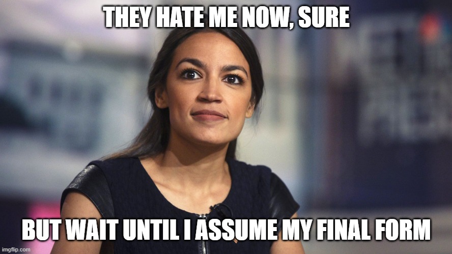 AOC's Final Form | THEY HATE ME NOW, SURE; BUT WAIT UNTIL I ASSUME MY FINAL FORM | image tagged in aoc | made w/ Imgflip meme maker