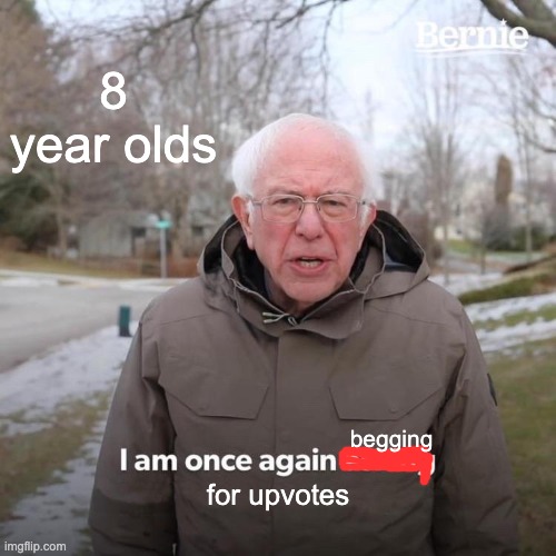 STOP BEGGING | 8 year olds; begging; for upvotes | image tagged in memes,bernie i am once again asking for your support,why_,funny,dank memes | made w/ Imgflip meme maker