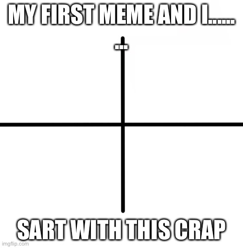 Ew no | MY FIRST MEME AND I......
... SART WITH THIS CRAP | image tagged in memes,blank starter pack | made w/ Imgflip meme maker