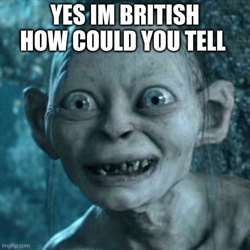Gollum |  YES IM BRITISH HOW COULD YOU TELL | image tagged in memes,gollum | made w/ Imgflip meme maker