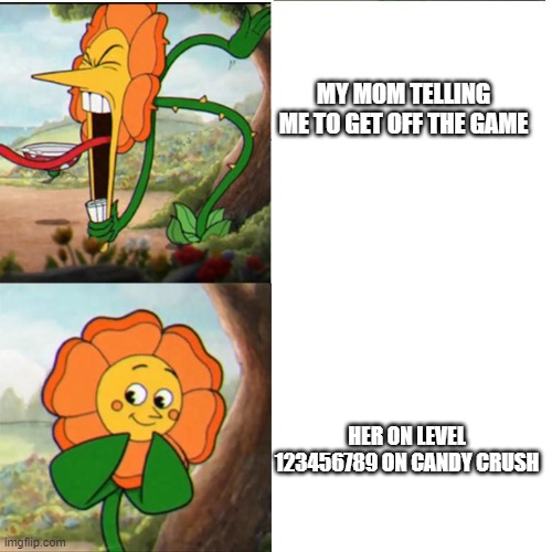 Cuphead Flower | MY MOM TELLING ME TO GET OFF THE GAME; HER ON LEVEL 123456789 ON CANDY CRUSH | image tagged in cuphead flower | made w/ Imgflip meme maker