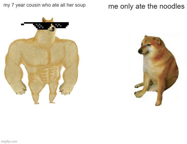 Buff Doge vs. Cheems Meme | my 7 year cousin who ate all her soup; me only ate the noodles | image tagged in memes,buff doge vs cheems | made w/ Imgflip meme maker