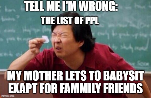 to my familly:tell me i'm wrong | TELL ME I'M WRONG:; THE LIST OF PPL; MY MOTHER LETS TO BABYSIT EXAPT FOR FAMMILY FRIENDS | image tagged in list of people i trust | made w/ Imgflip meme maker
