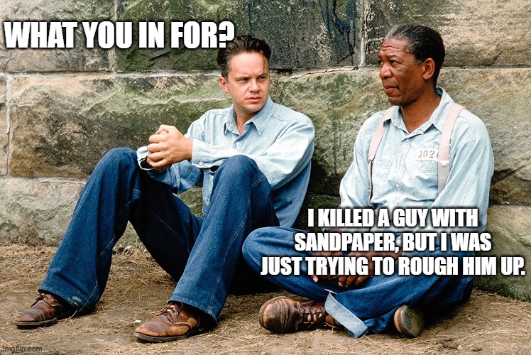 What are you in for? | WHAT YOU IN FOR? I KILLED A GUY WITH SANDPAPER, BUT I WAS JUST TRYING TO ROUGH HIM UP. | image tagged in what are you in for,funny,funny memes | made w/ Imgflip meme maker