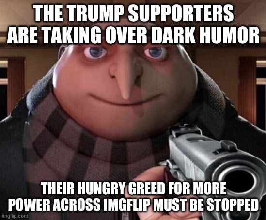 We've gotta help my 2nd fav stream! | THE TRUMP SUPPORTERS ARE TAKING OVER DARK HUMOR; THEIR HUNGRY GREED FOR MORE POWER ACROSS IMGFLIP MUST BE STOPPED | image tagged in gru gun,dark humor,stream,greedy,power,injustice | made w/ Imgflip meme maker