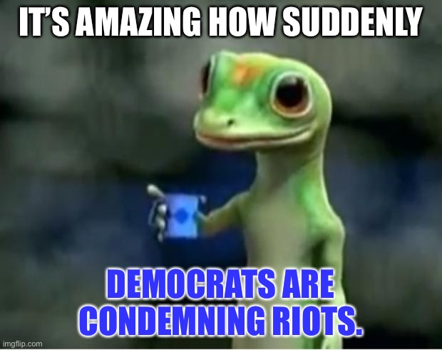 Where was the Dem condemnation of riots in 2020? | IT’S AMAZING HOW SUDDENLY; DEMOCRATS ARE CONDEMNING RIOTS. | image tagged in geico gecko,memes,liberal logic,riots,democrats,2020 | made w/ Imgflip meme maker