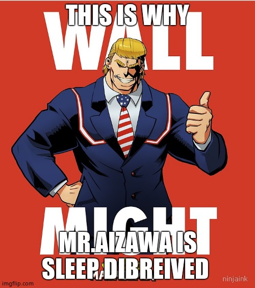 QnQ | THIS IS WHY; MR.AIZAWA IS SLEEP DIBREIVED | image tagged in wall might | made w/ Imgflip meme maker