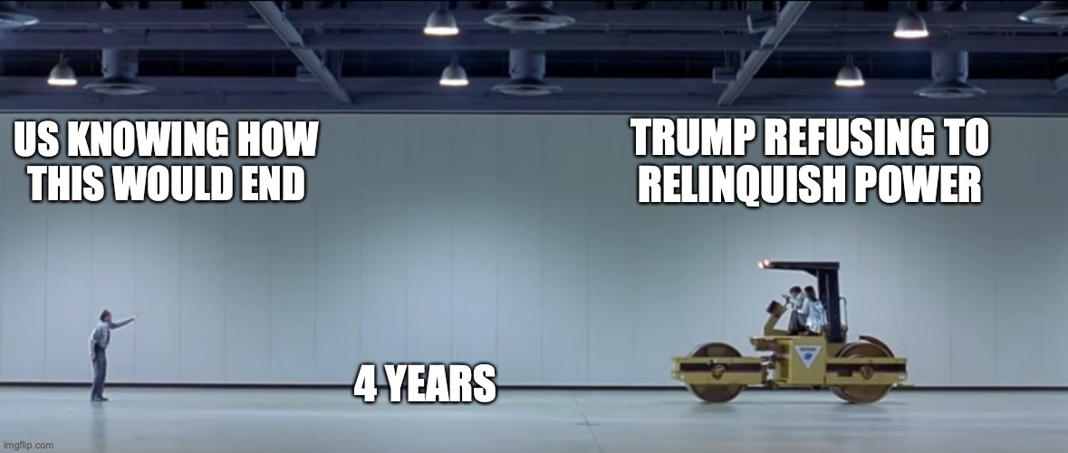 If only we'd seen this coming... | TRUMP REFUSING TO
RELINQUISH POWER; US KNOWING HOW
THIS WOULD END; 4 YEARS | image tagged in austin powers steamroller | made w/ Imgflip meme maker