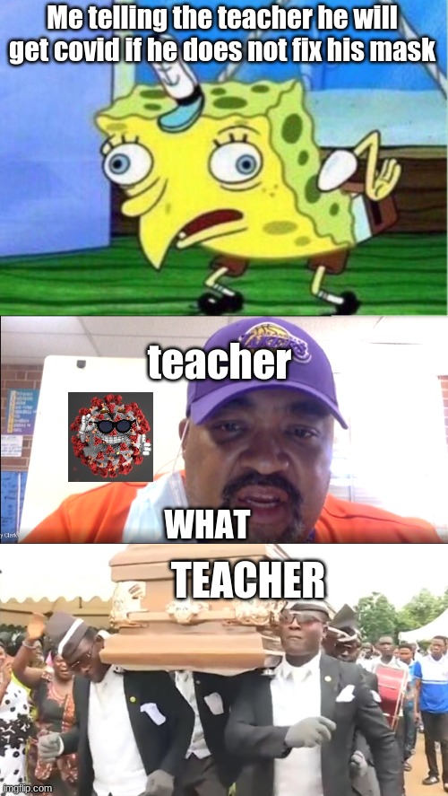 Me telling the teacher he will get covid if he does not fix his mask; teacher; WHAT; TEACHER | image tagged in memes,mocking spongebob,coffin dance | made w/ Imgflip meme maker