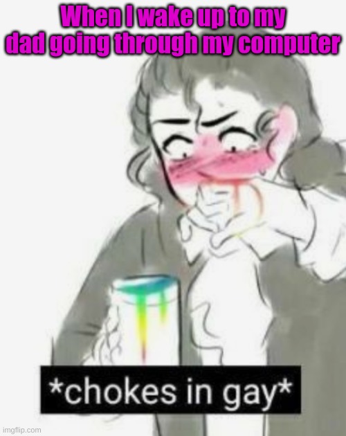 Lol | When I wake up to my dad going through my computer | image tagged in chokes in gay | made w/ Imgflip meme maker