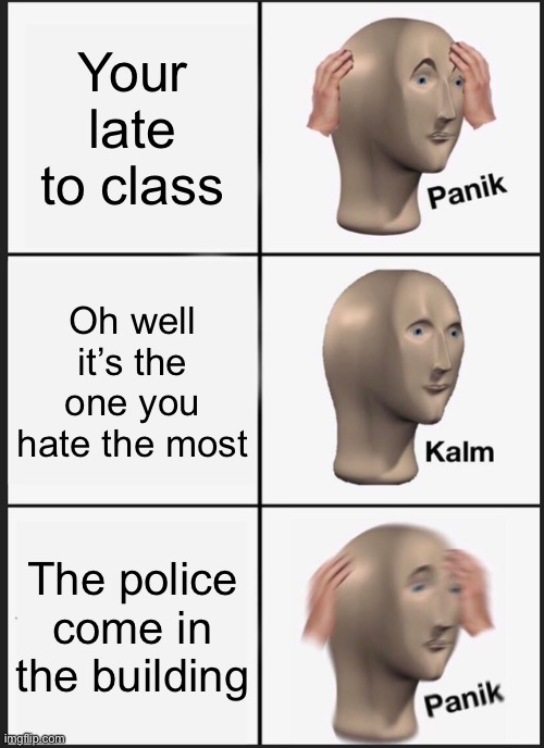Uh ohh | Your late to class; Oh well it’s the one you hate the most; The police come in the building | image tagged in memes,panik kalm panik | made w/ Imgflip meme maker