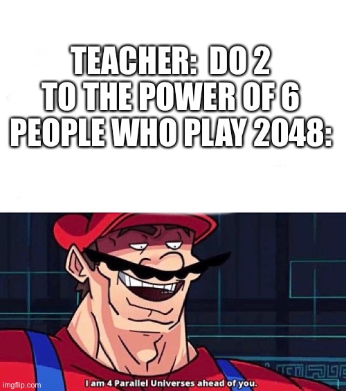 Title | TEACHER:  DO 2 TO THE POWER OF 6
PEOPLE WHO PLAY 2048: | image tagged in i am 4 parallel universes ahead of you,math | made w/ Imgflip meme maker