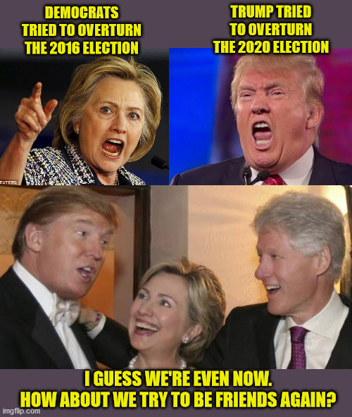 A house divided cannot long stand... my friends. | TRUMP TRIED TO OVERTURN THE 2020 ELECTION; DEMOCRATS TRIED TO OVERTURN THE 2016 ELECTION; I GUESS WE'RE EVEN NOW.
HOW ABOUT WE TRY TO BE FRIENDS AGAIN? | image tagged in angry hillary,angry trump,bill trump hillary laughing,friendship,god bless america | made w/ Imgflip meme maker