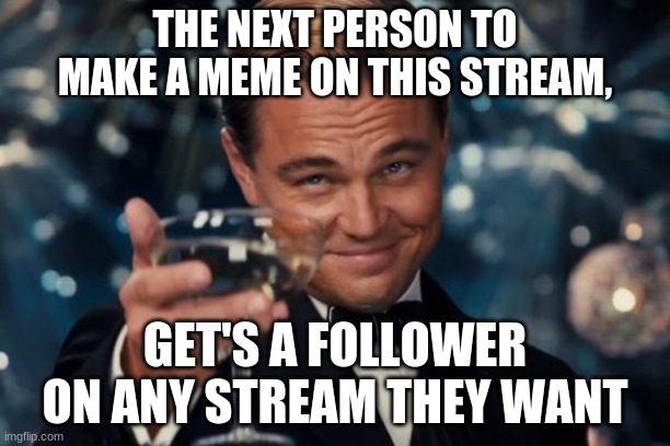 make memes |  THE NEXT PERSON TO MAKE A MEME ON THIS STREAM, GET'S A FOLLOWER ON ANY STREAM THEY WANT | image tagged in memes,leonardo dicaprio cheers | made w/ Imgflip meme maker