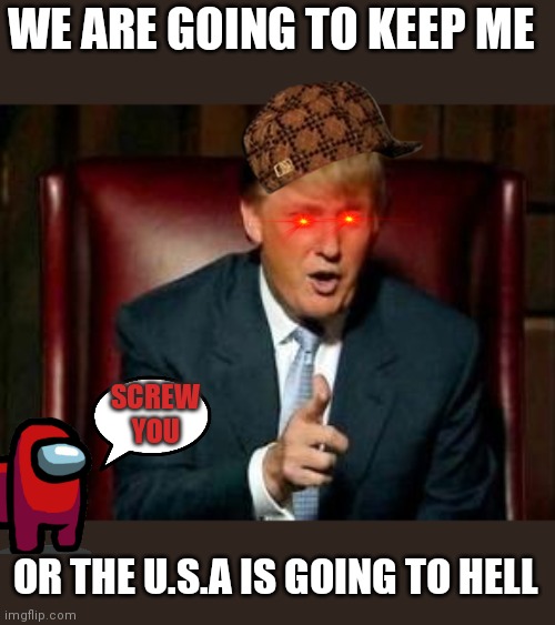 No trump |  WE ARE GOING TO KEEP ME; SCREW YOU; OR THE U.S.A IS GOING TO HELL | image tagged in donald trump,no,screw you,among us | made w/ Imgflip meme maker