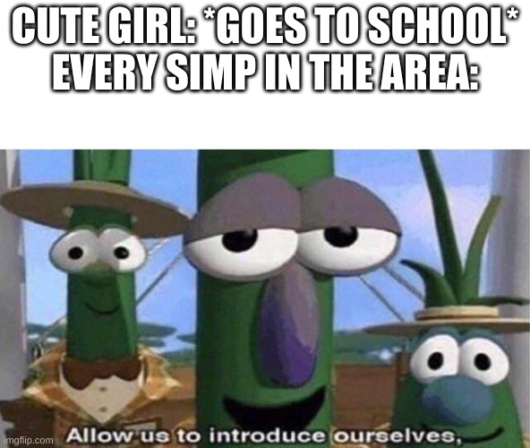 VeggieTales 'Allow us to introduce ourselfs' | CUTE GIRL: *GOES TO SCHOOL*
EVERY SIMP IN THE AREA: | image tagged in veggietales 'allow us to introduce ourselfs' | made w/ Imgflip meme maker