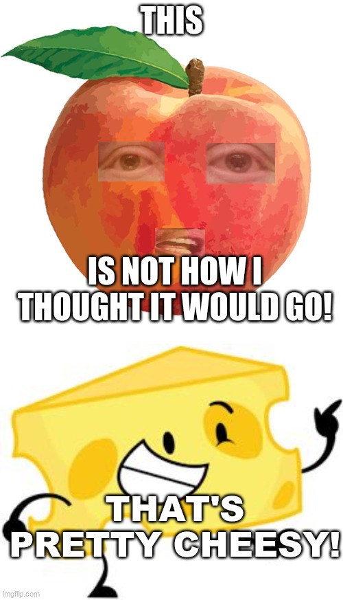 #cheesy | THIS; IS NOT HOW I THOUGHT IT WOULD GO! THAT'S PRETTY CHEESY! | image tagged in peach,that's pretty cheesy | made w/ Imgflip meme maker