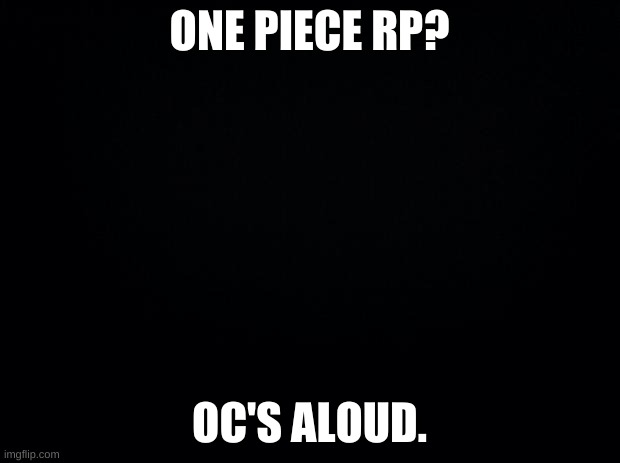 Black background | ONE PIECE RP? OC'S ALOUD. | image tagged in black background | made w/ Imgflip meme maker