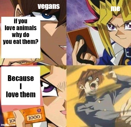 Don't we all? | me; vegans; if you love animals why do you eat them? Because I love them | image tagged in kaiba's defeat | made w/ Imgflip meme maker