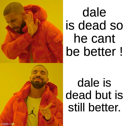 Drake Hotline Bling Meme | dale is dead so he cant be better ! dale is dead but is still better. | image tagged in memes,drake hotline bling | made w/ Imgflip meme maker