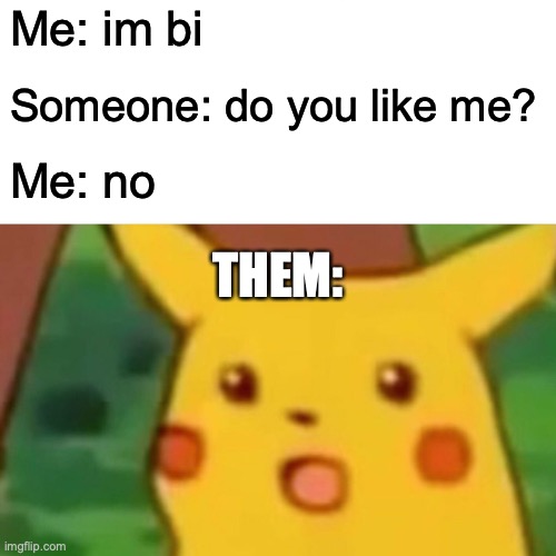 Surprised Pikachu | Me: im bi; Someone: do you like me? Me: no; THEM: | image tagged in memes,surprised pikachu | made w/ Imgflip meme maker