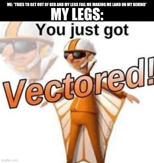 why legs why? | ME: *TRIES TO GET OUT OF BED AND MY LEGS FAIL ME MAKING ME LAND ON MY BEHIND*; MY LEGS: | image tagged in you just got vectored | made w/ Imgflip meme maker