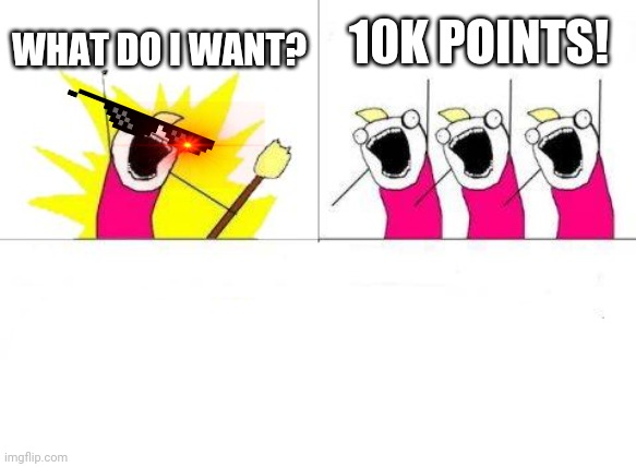 What Do We Want | 10K POINTS! WHAT DO I WANT? | image tagged in memes,what do we want | made w/ Imgflip meme maker